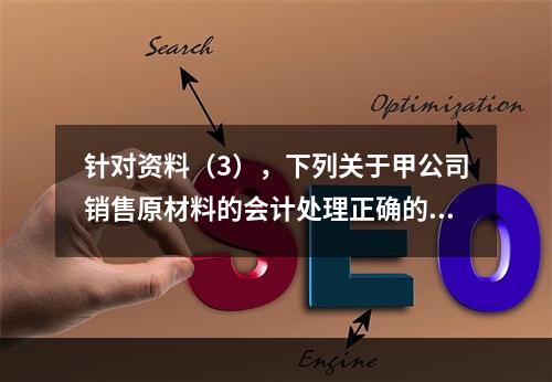 针对资料（3），下列关于甲公司销售原材料的会计处理正确的是（