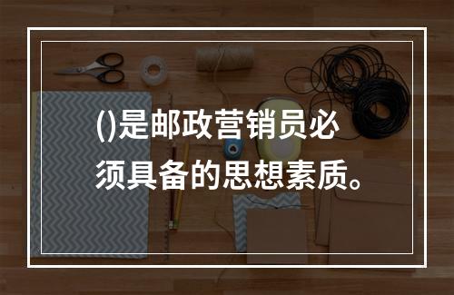 ()是邮政营销员必须具备的思想素质。