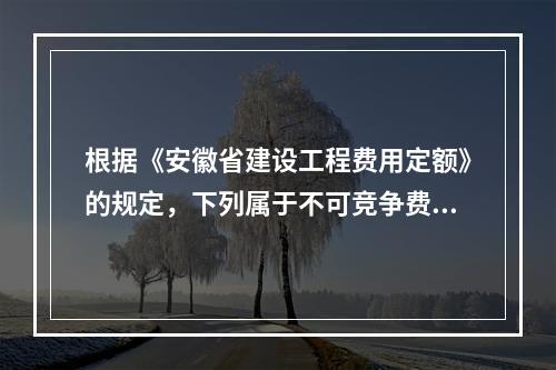 根据《安徽省建设工程费用定额》的规定，下列属于不可竞争费的是