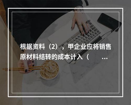 根据资料（2），甲企业应将销售原材料结转的成本计入（　　）。