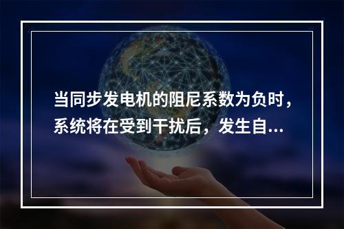 当同步发电机的阻尼系数为负时，系统将在受到干扰后，发生自发振