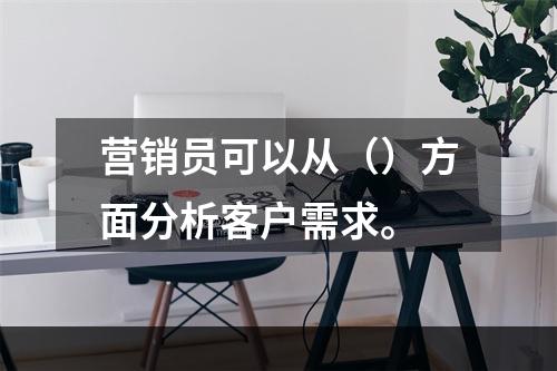 营销员可以从（）方面分析客户需求。