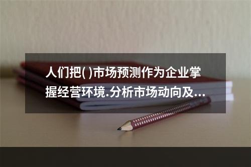 人们把( )市场预测作为企业掌握经营环境.分析市场动向及供求