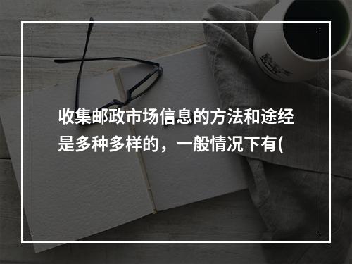 收集邮政市场信息的方法和途经是多种多样的，一般情况下有(