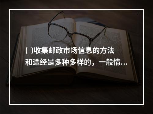 (  )收集邮政市场信息的方法和途经是多种多样的，一般情况有