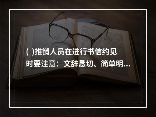 (  )推销人员在进行书信约见时要注意：文辞恳切、简单明了、