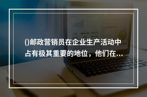 ()邮政营销员在企业生产活动中占有极其重要的地位，他们在外代