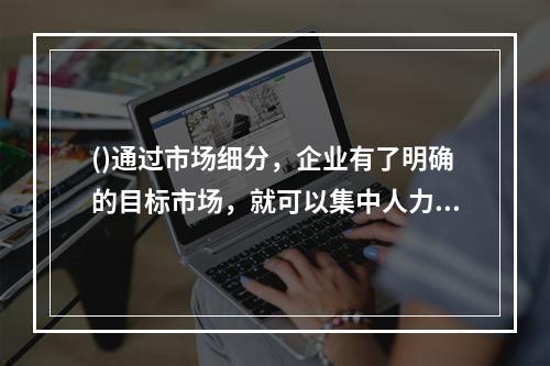 ()通过市场细分，企业有了明确的目标市场，就可以集中人力、财