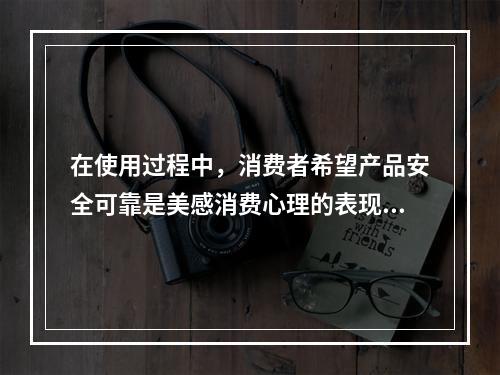 在使用过程中，消费者希望产品安全可靠是美感消费心理的表现。