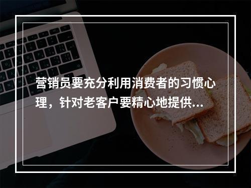 营销员要充分利用消费者的习惯心理，针对老客户要精心地提供服务