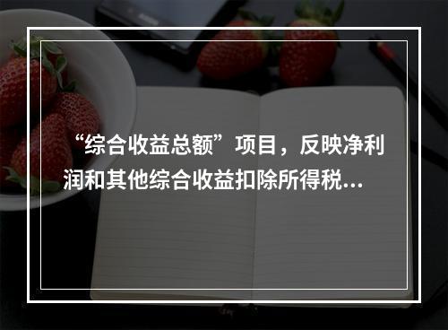 “综合收益总额”项目，反映净利润和其他综合收益扣除所得税影响