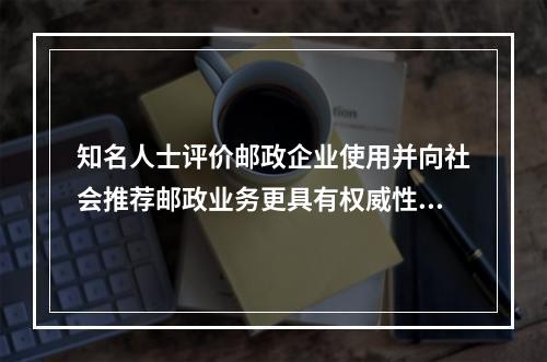 知名人士评价邮政企业使用并向社会推荐邮政业务更具有权威性，有