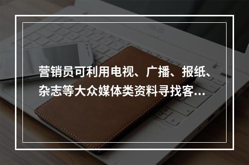 营销员可利用电视、广播、报纸、杂志等大众媒体类资料寻找客户。