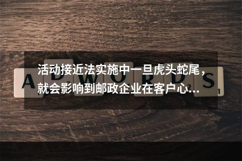 活动接近法实施中一旦虎头蛇尾，就会影响到邮政企业在客户心目中