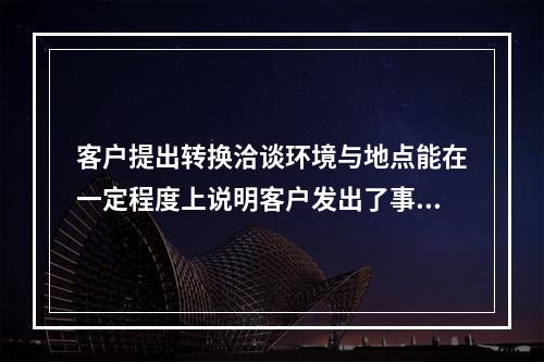 客户提出转换洽谈环境与地点能在一定程度上说明客户发出了事态信