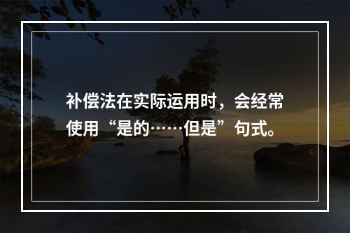 补偿法在实际运用时，会经常使用“是的……但是”句式。