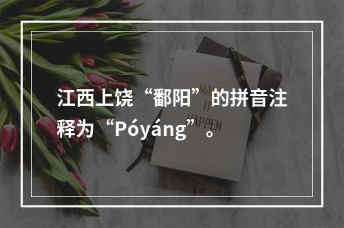 江西上饶“鄱阳”的拼音注释为“Póyáng”。