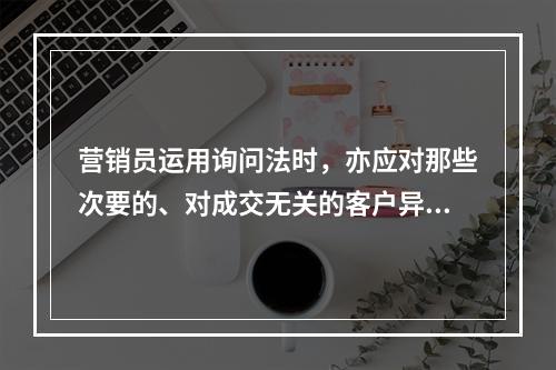 营销员运用询问法时，亦应对那些次要的、对成交无关的客户异议进