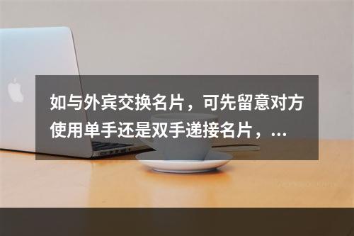 如与外宾交换名片，可先留意对方使用单手还是双手递接名片，随后