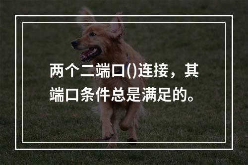 两个二端口()连接，其端口条件总是满足的。