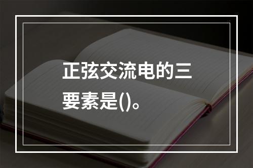 正弦交流电的三要素是()。