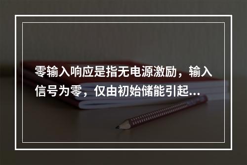 零输入响应是指无电源激励，输入信号为零，仅由初始储能引起的响