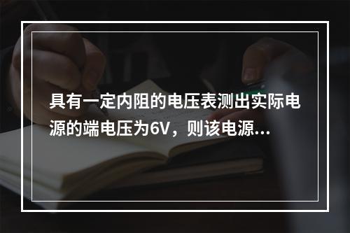 具有一定内阻的电压表测出实际电源的端电压为6V，则该电源的开