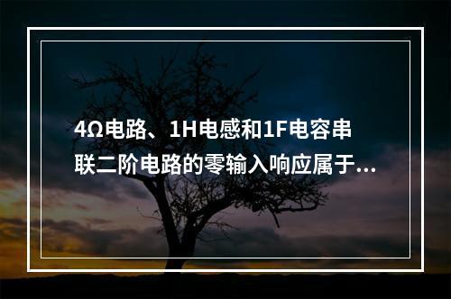 4Ω电路、1H电感和1F电容串联二阶电路的零输入响应属于()