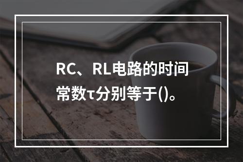 RC、RL电路的时间常数τ分别等于()。