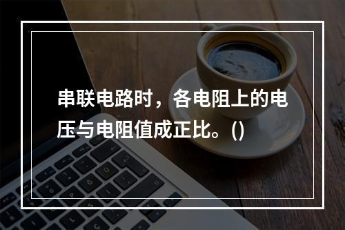 串联电路时，各电阻上的电压与电阻值成正比。()