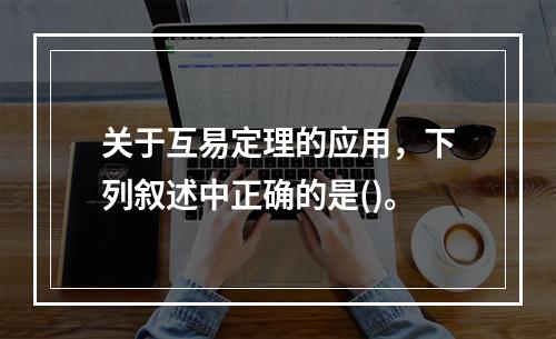 关于互易定理的应用，下列叙述中正确的是()。