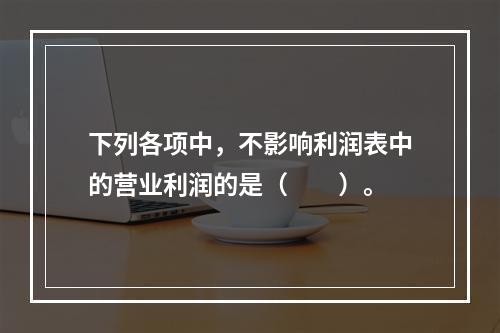 下列各项中，不影响利润表中的营业利润的是（　　）。