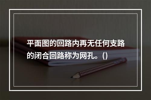 平面图的回路内再无任何支路的闭合回路称为网孔。()