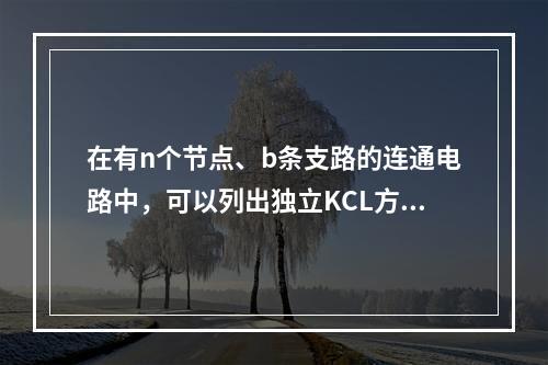 在有n个节点、b条支路的连通电路中，可以列出独立KCL方程和