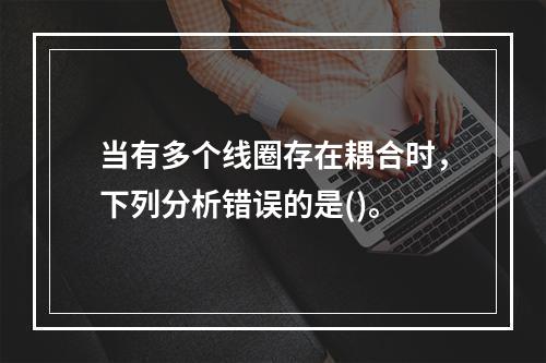 当有多个线圈存在耦合时，下列分析错误的是()。