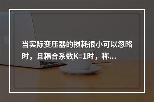 当实际变压器的损耗很小可以忽略时，且耦合系数K=1时，称为全