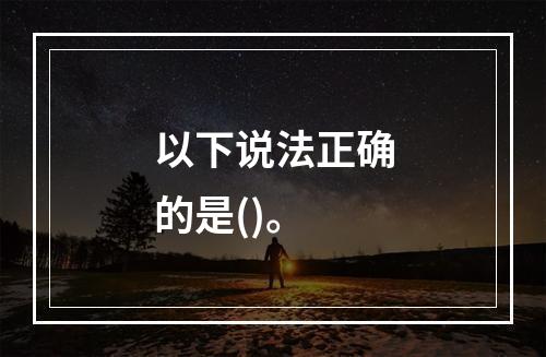 以下说法正确的是()。