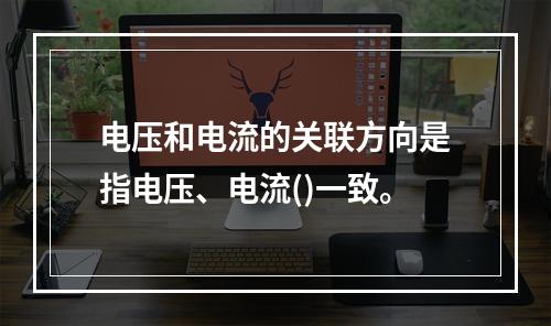 电压和电流的关联方向是指电压、电流()一致。