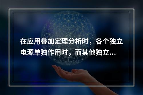 在应用叠加定理分析时，各个独立电源单独作用时，而其他独立电源