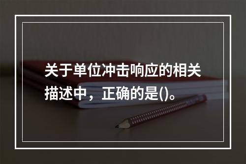 关于单位冲击响应的相关描述中，正确的是()。