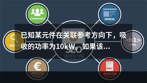 已知某元件在关联参考方向下，吸收的功率为10kW。如果该元件