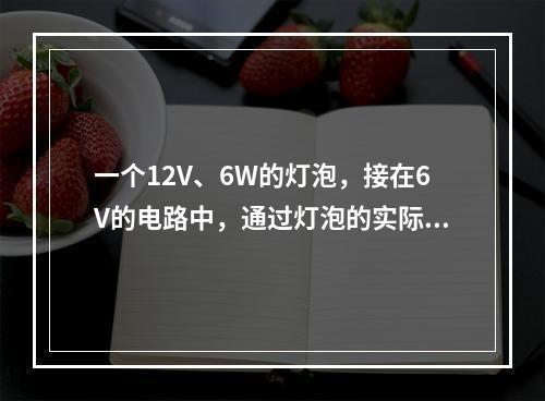 一个12V、6W的灯泡，接在6V的电路中，通过灯泡的实际电流