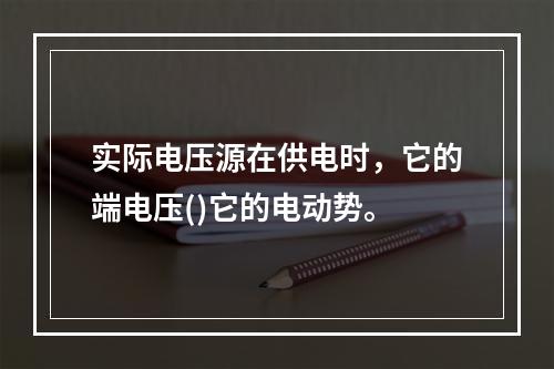 实际电压源在供电时，它的端电压()它的电动势。