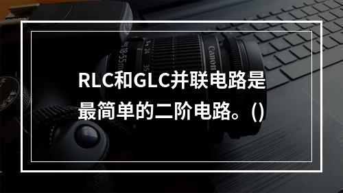 RLC和GLC并联电路是最简单的二阶电路。()