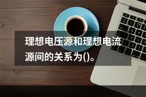 理想电压源和理想电流源间的关系为()。