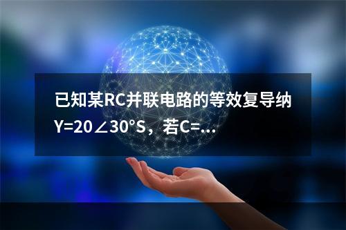 已知某RC并联电路的等效复导纳Y=20∠30°S，若C=0.