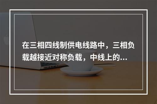 在三相四线制供电线路中，三相负载越接近对称负载，中线上的电流