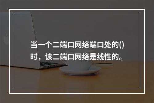 当一个二端口网络端口处的()时，该二端口网络是线性的。