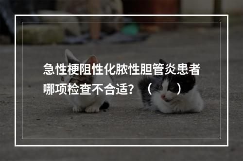 急性梗阻性化脓性胆管炎患者哪项检查不合适？（　　）