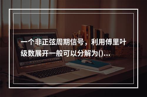 一个非正弦周期信号，利用傅里叶级数展开一般可以分解为()。